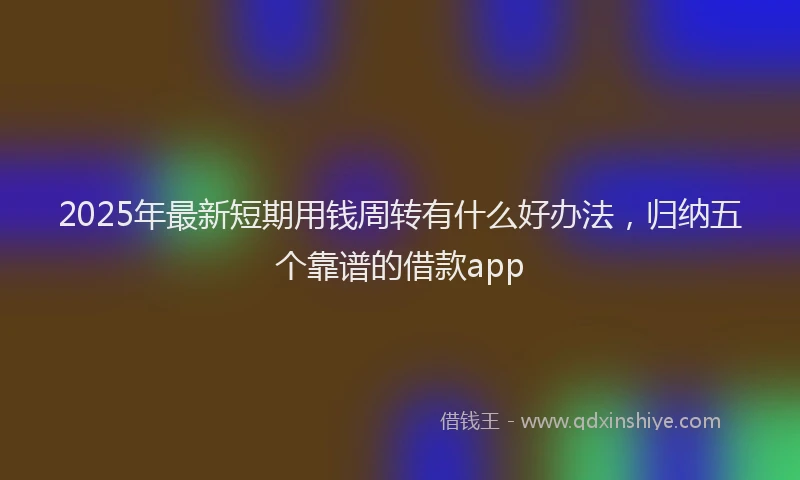 2025年最新短期用钱周转有什么好办法，归纳五个靠谱的借款app
