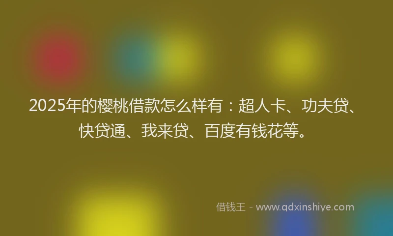 2025年的樱桃借款怎么样有：超人卡、功夫贷、快贷通、我来贷、百度有钱花等。