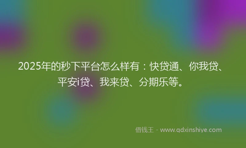 2025年的秒下平台怎么样有：快贷通、你我贷、平安i贷、我来贷、分期乐等。