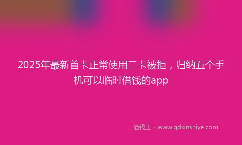 2025年最新首卡正常使用二卡被拒，归纳五个手机可以临时借钱的app