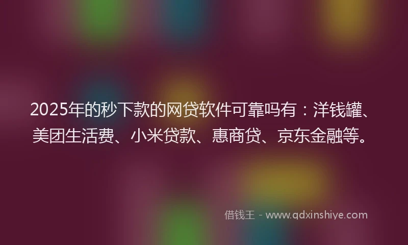 2025年的秒下款的网贷软件可靠吗有：洋钱罐、美团生活费、小米贷款、惠商贷、京东金融等。