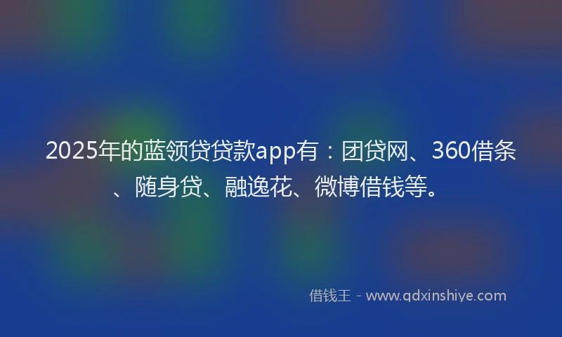 2025年的蓝领贷贷款app有：团贷网、360借条、随身贷、融逸花、微博借钱等。