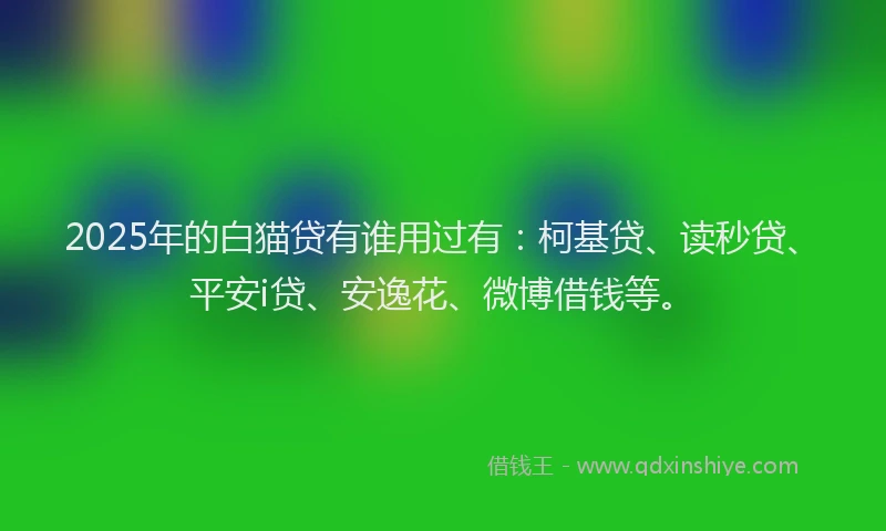 2025年的白猫贷有谁用过有：柯基贷、读秒贷、平安i贷、安逸花、微博借钱等。