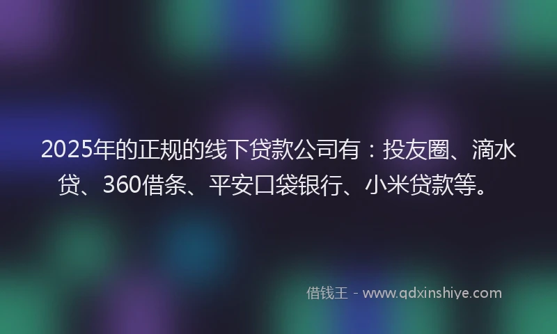 2025年的正规的线下贷款公司有：投友圈、滴水贷、360借条、平安口袋银行、小米贷款等。