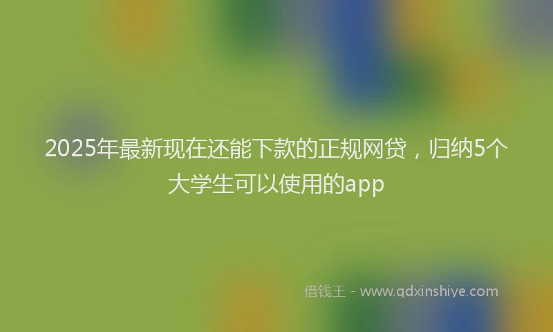 2025年最新现在还能下款的正规网贷，归纳5个大学生可以使用的app