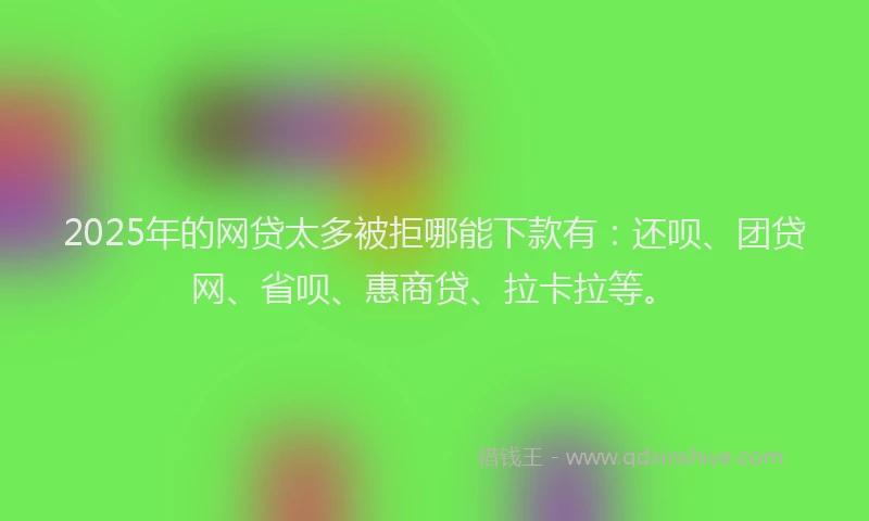 2025年的网贷太多被拒哪能下款有：还呗、团贷网、省呗、惠商贷、拉卡拉等。