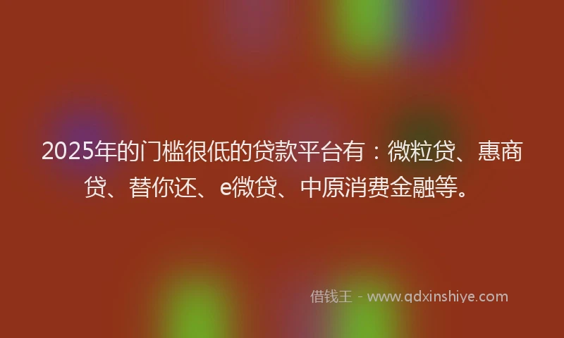 2025年的门槛很低的贷款平台有：微粒贷、惠商贷、替你还、e微贷、中原消费金融等。