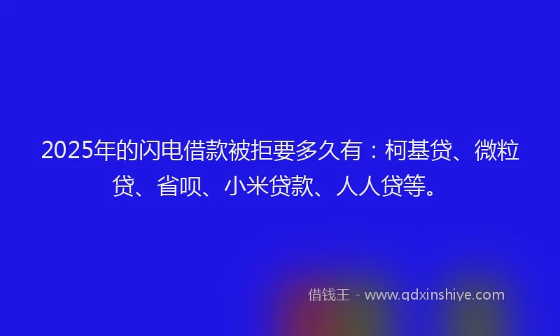 2025年的闪电借款被拒要多久有：柯基贷、微粒贷、省呗、小米贷款、人人贷等。