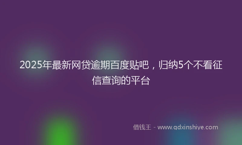 2025年最新网贷逾期百度贴吧，归纳5个不看征信查询的平台