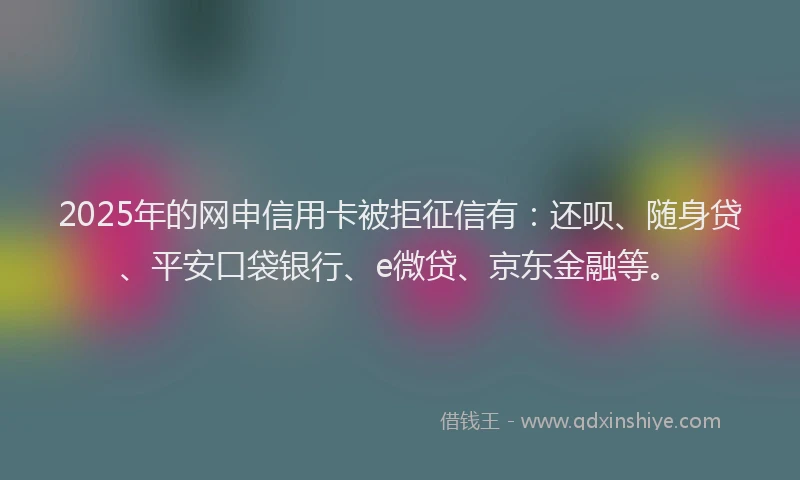 2025年的网申信用卡被拒征信有：还呗、随身贷、平安口袋银行、e微贷、京东金融等。
