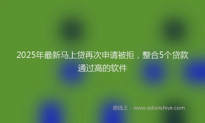 2025年最新马上贷再次申请被拒，整合5个贷款通过高的软件