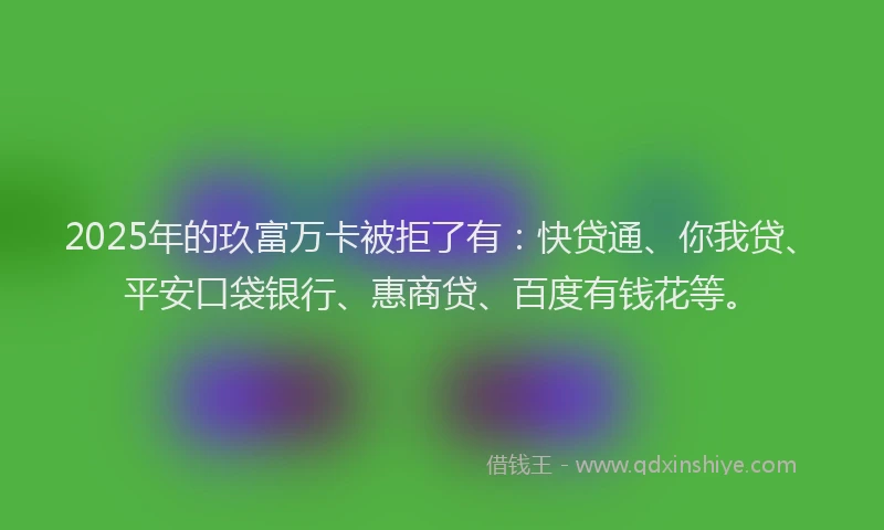 2025年的玖富万卡被拒了有：快贷通、你我贷、平安口袋银行、惠商贷、百度有钱花等。
