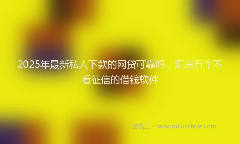 2025年最新私人下款的网贷可靠吗，汇总五个不看征信的借钱软件