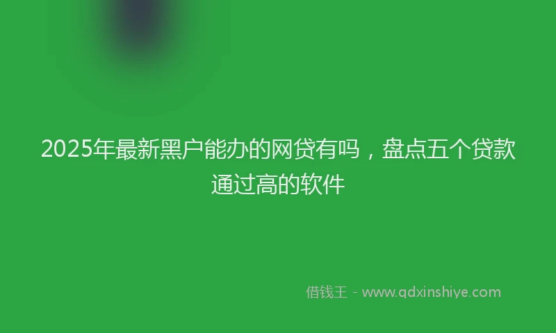 2025年最新黑户能办的网贷有吗，盘点五个贷款通过高的软件