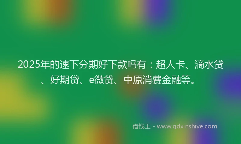 2025年的速下分期好下款吗有：超人卡、滴水贷、好期贷、e微贷、中原消费金融等。
