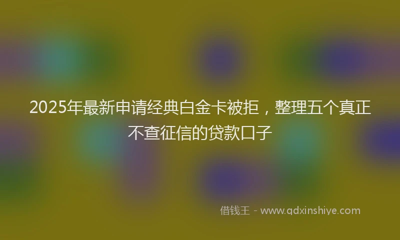 2025年最新申请经典白金卡被拒，整理五个真正不查征信的贷款口子