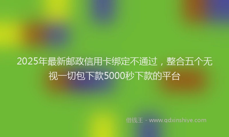 2025年最新邮政信用卡绑定不通过，整合五个无视一切包下款5000秒下款的平台