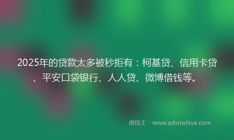 2025年的贷款太多被秒拒有：柯基贷、信用卡贷、平安口袋银行、人人贷、微博借钱等。