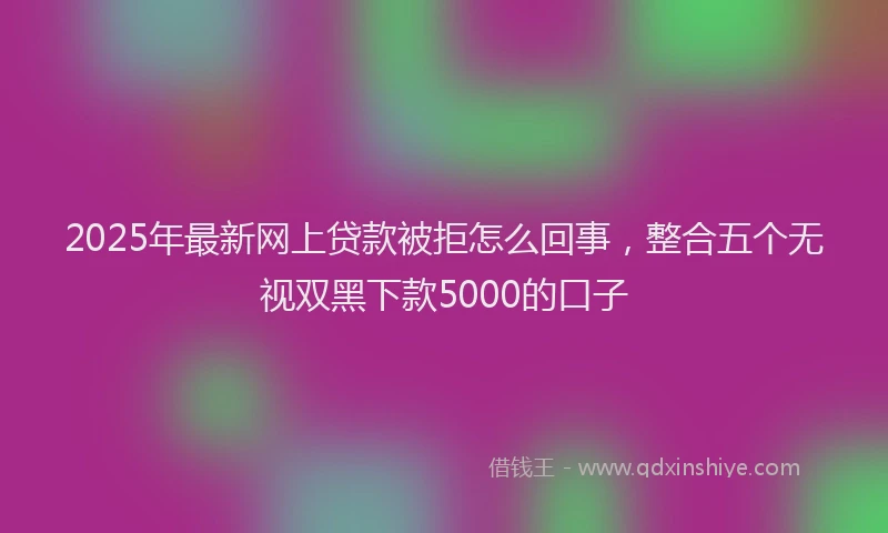 2025年最新网上贷款被拒怎么回事，整合五个无视双黑下款5000的口子