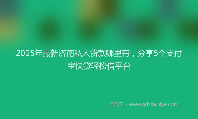 2025年最新济南私人贷款哪里有，分享5个支付宝快贷轻松借平台