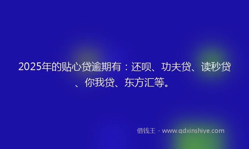 2025年的贴心贷逾期有：还呗、功夫贷、读秒贷、你我贷、东方汇等。