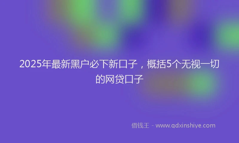 2025年最新黑户必下新口子，概括5个无视一切的网贷口子