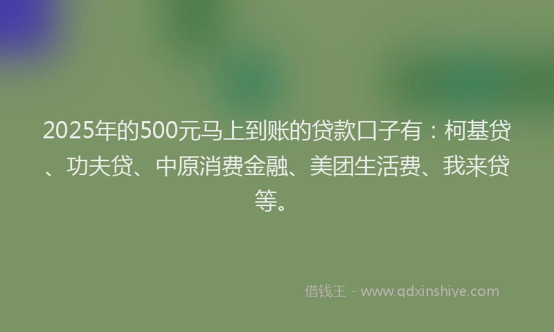 2025年的500元马上到账的贷款口子有：柯基贷、功夫贷、中原消费金融、美团生活费、我来贷等。