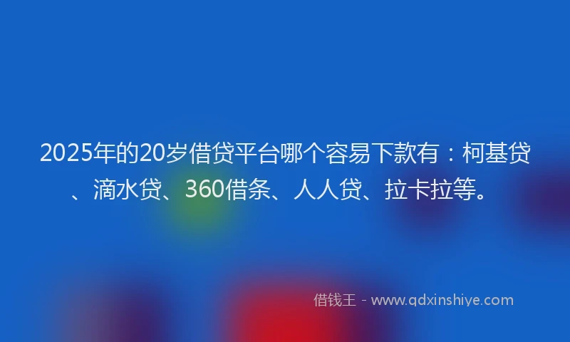 2025年的20岁借贷平台哪个容易下款有：柯基贷、滴水贷、360借条、人人贷、拉卡拉等。