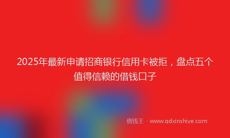2025年最新申请招商银行信用卡被拒，盘点五个值得信赖的借钱口子