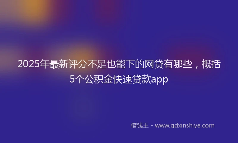 2025年最新评分不足也能下的网贷有哪些，概括5个公积金快速贷款app