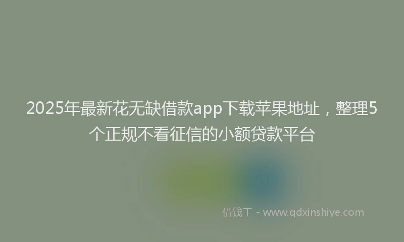 2025年最新花无缺借款app下载苹果地址，整理5个正规不看征信的小额贷款平台