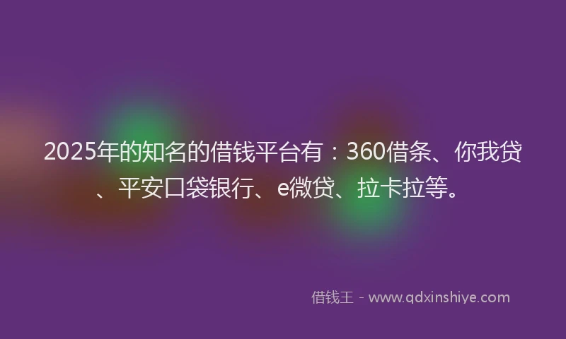 2025年的知名的借钱平台有：360借条、你我贷、平安口袋银行、e微贷、拉卡拉等。