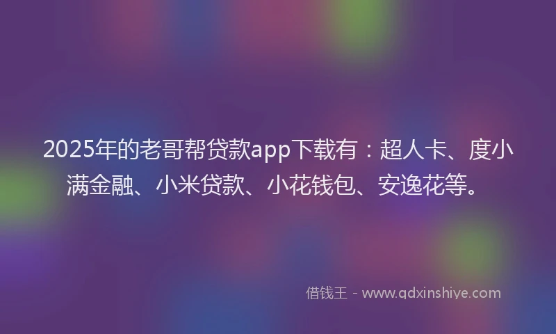 2025年的老哥帮贷款app下载有：超人卡、度小满金融、小米贷款、小花钱包、安逸花等。
