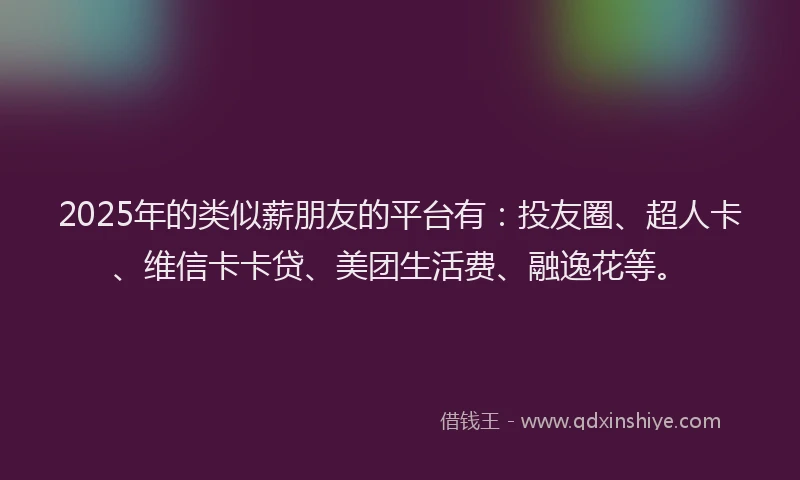2025年的类似薪朋友的平台有：投友圈、超人卡、维信卡卡贷、美团生活费、融逸花等。