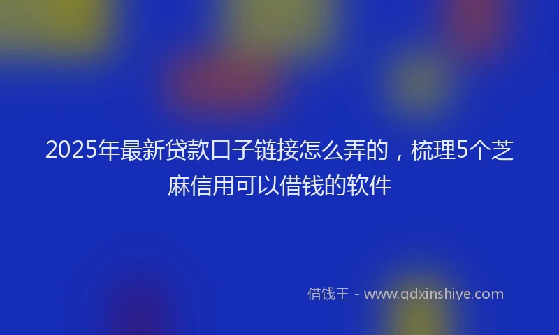 2025年最新贷款口子链接怎么弄的，梳理5个芝麻信用可以借钱的软件