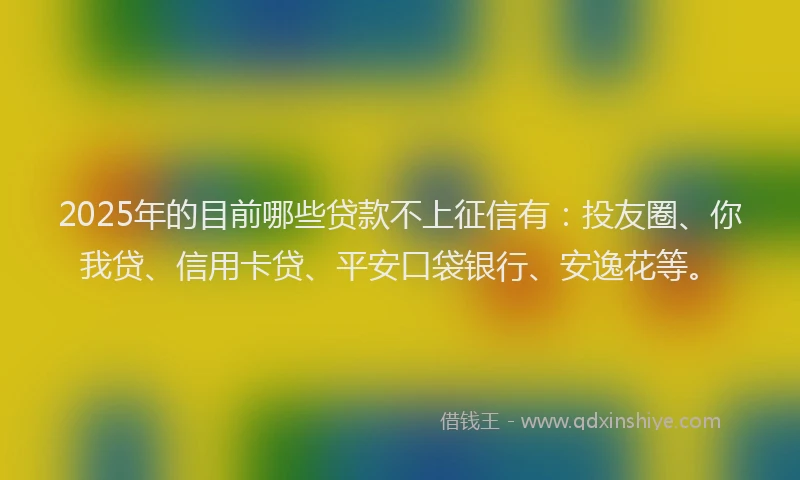 2025年的目前哪些贷款不上征信有：投友圈、你我贷、信用卡贷、平安口袋银行、安逸花等。