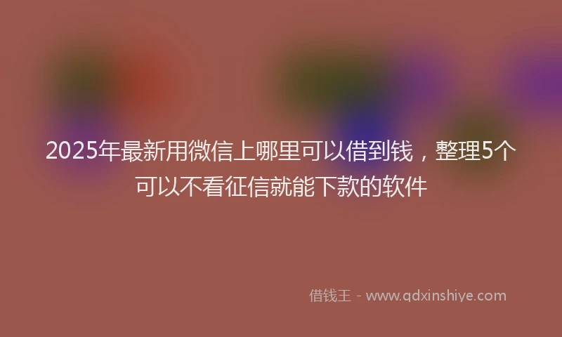 2025年最新用微信上哪里可以借到钱，整理5个可以不看征信就能下款的软件