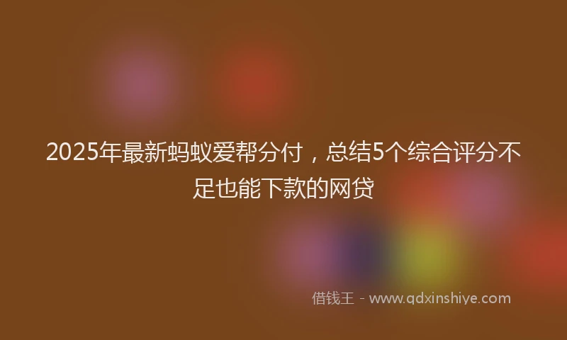 2025年最新蚂蚁爱帮分付，总结5个综合评分不足也能下款的网贷