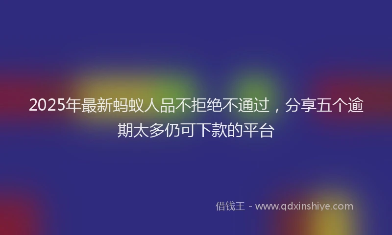 2025年最新蚂蚁人品不拒绝不通过，分享五个逾期太多仍可下款的平台