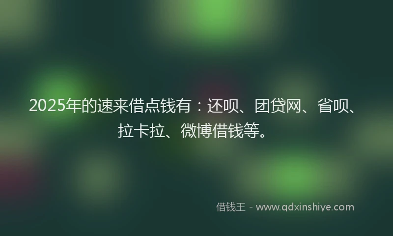 2025年的速来借点钱有：还呗、团贷网、省呗、拉卡拉、微博借钱等。