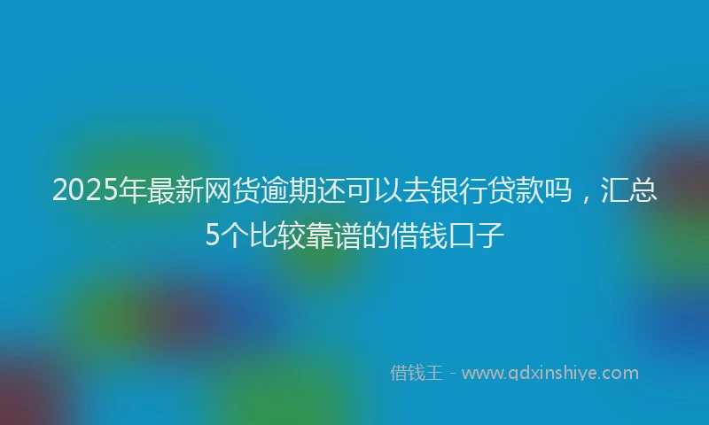 2025年最新网货逾期还可以去银行贷款吗，汇总5个比较靠谱的借钱口子