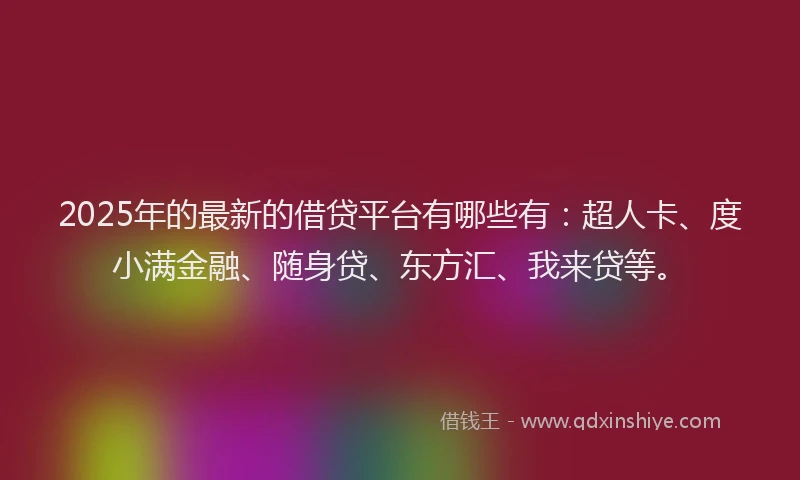 2025年的最新的借贷平台有哪些有：超人卡、度小满金融、随身贷、东方汇、我来贷等。