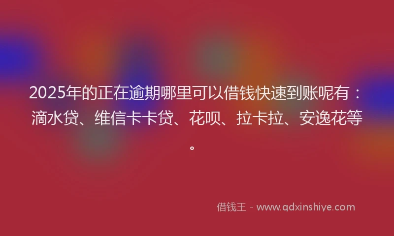 2025年的正在逾期哪里可以借钱快速到账呢有：滴水贷、维信卡卡贷、花呗、拉卡拉、安逸花等。