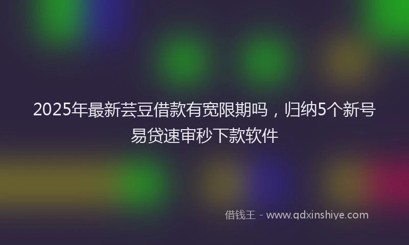2025年最新芸豆借款有宽限期吗，归纳5个新号易贷速审秒下款软件