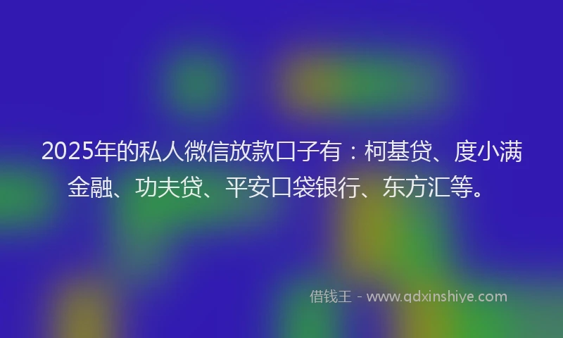2025年的私人微信放款口子有：柯基贷、度小满金融、功夫贷、平安口袋银行、东方汇等。
