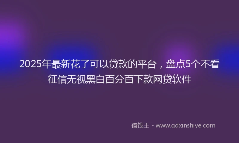 2025年最新花了可以贷款的平台，盘点5个不看征信无视黑白百分百下款网贷软件