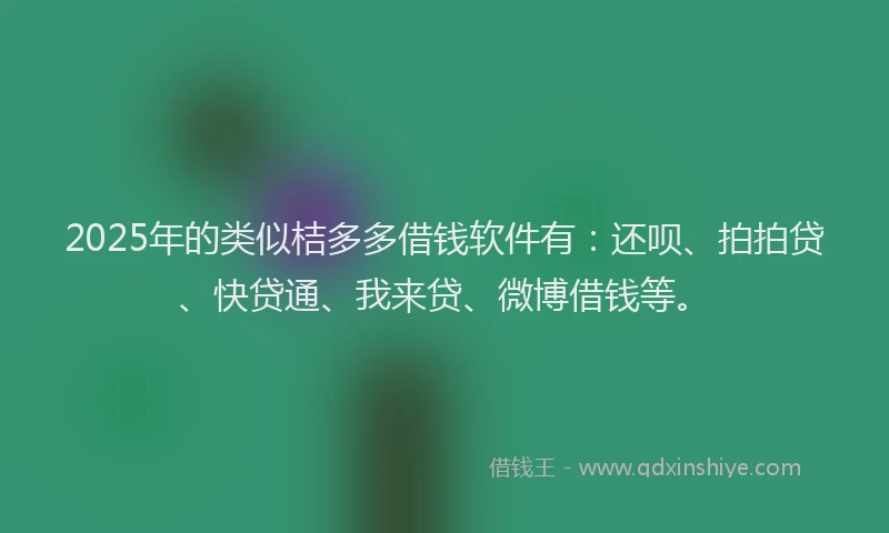2025年的类似桔多多借钱软件有：还呗、拍拍贷、快贷通、我来贷、微博借钱等。