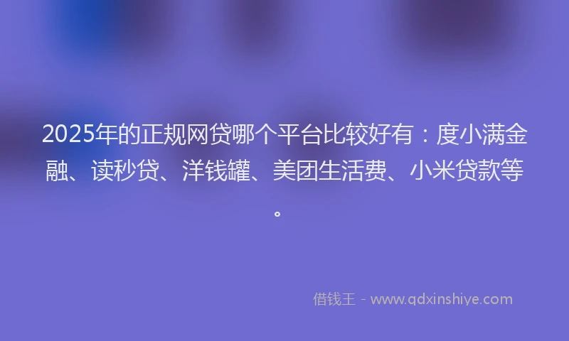 2025年的正规网贷哪个平台比较好有：度小满金融、读秒贷、洋钱罐、美团生活费、小米贷款等。