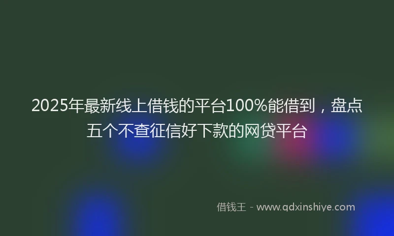 2025年最新线上借钱的平台100%能借到，盘点五个不查征信好下款的网贷平台