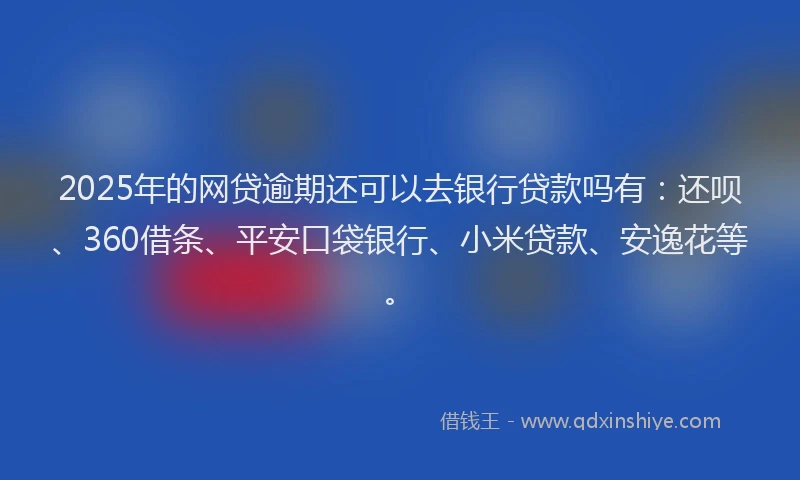 2025年的网贷逾期还可以去银行贷款吗有：还呗、360借条、平安口袋银行、小米贷款、安逸花等。